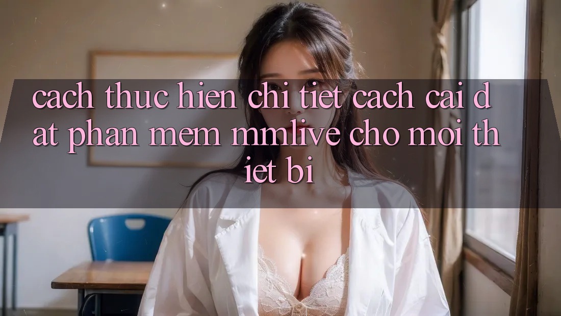 Cách thực hiện Chi Tiết Cách Cài đặt Phần mềm MMLive Cho Mọi Thiết Bị Cách thực hiện Chi Tiết Cách Cài đặt Phần mềm MMLive Cho Mọi Thiết Bị