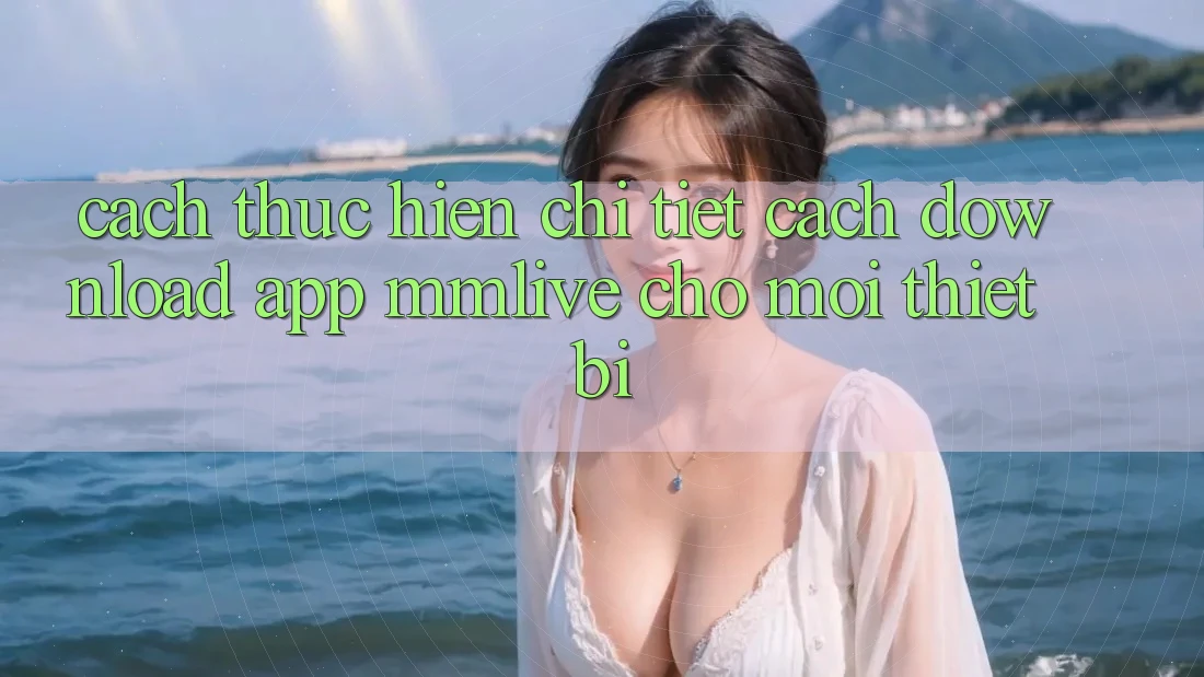 Cách thực hiện Chi Tiết Cách Download App MMLive Cho Mọi Thiết Bị Cách thực hiện Chi Tiết Cách Download App MMLive Cho Mọi Thiết Bị