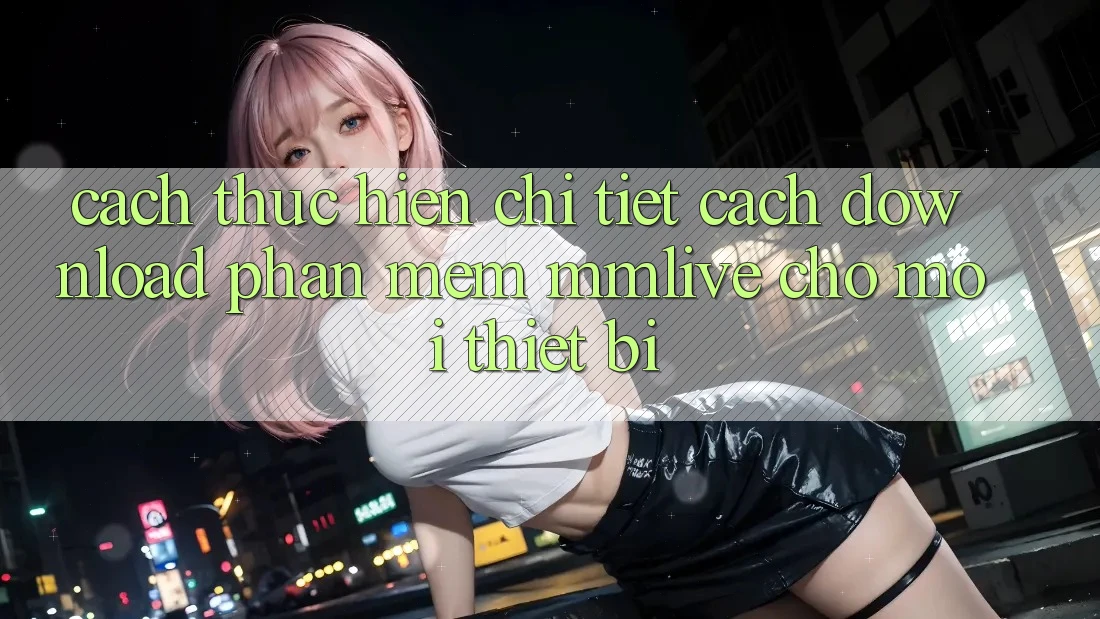 Cách thực hiện Chi Tiết Cách Download Phần mềm MMLive Cho Mọi Thiết Bị Cách thực hiện Chi Tiết Cách Download Phần mềm MMLive Cho Mọi Thiết Bị