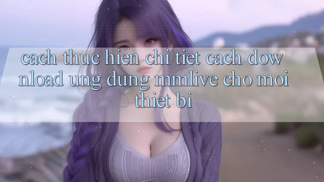 Cách thực hiện Chi Tiết Cách Download Ứng dụng MMLive Cho Mọi Thiết Bị Cách thực hiện Chi Tiết Cách Download Ứng dụng MMLive Cho Mọi Thiết Bị
