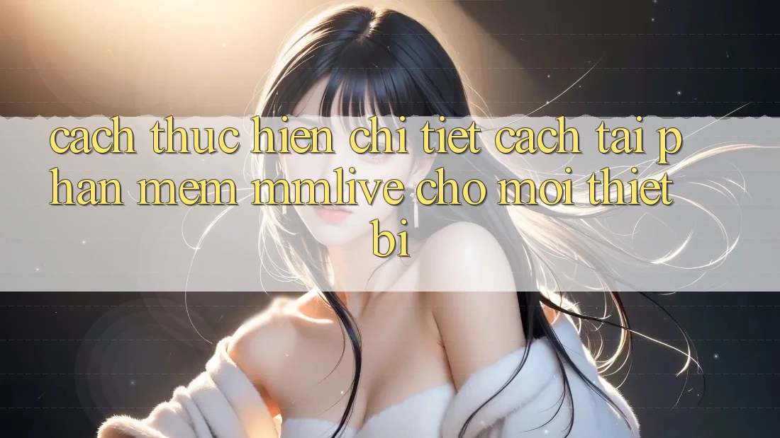 Cách thực hiện Chi Tiết Cách Tải Phần mềm MMLive Cho Mọi Thiết Bị