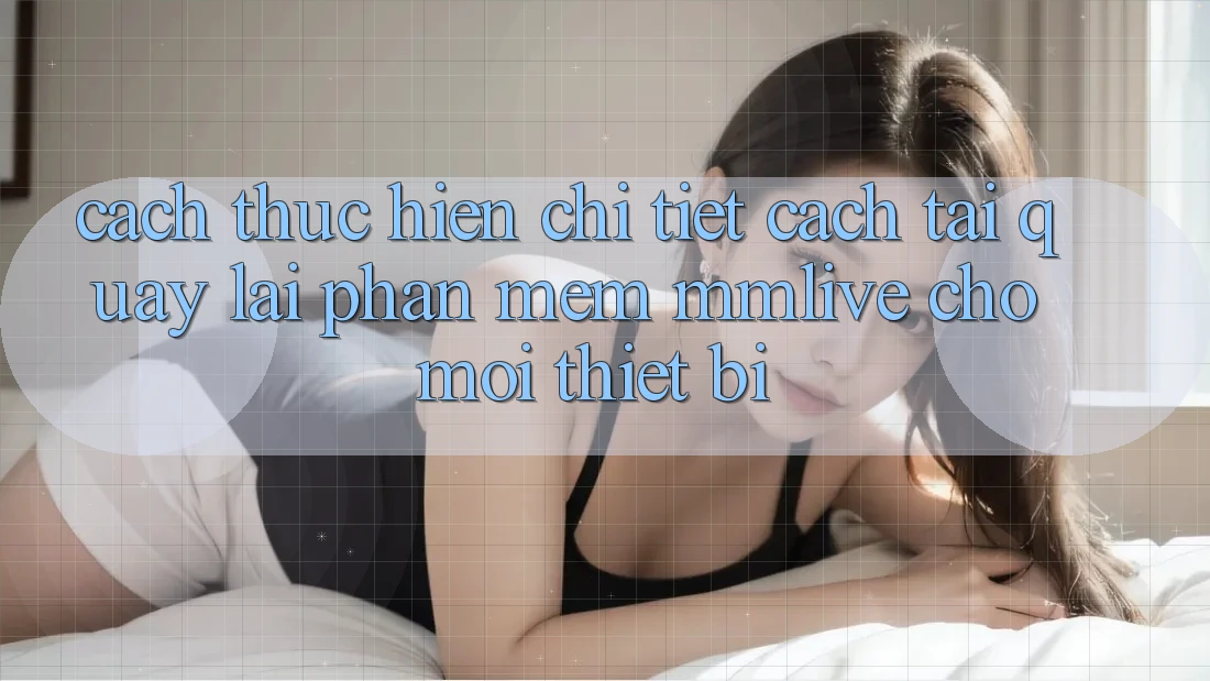 Cách thực hiện Chi Tiết Cách Tải quay lại Phần mềm MMLive Cho Mọi Thiết Bị Cách thực hiện Chi Tiết Cách Tải quay lại Phần mềm MMLive Cho Mọi Thiết Bị