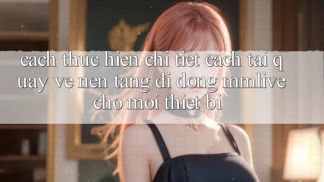 Cách thực hiện Chi Tiết Cách Tải quay về Nền tảng di động MMLive Cho Mọi Thiết Bị