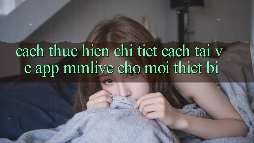 Cách thực hiện Chi Tiết Cách Tải về App MMLive Cho Mọi Thiết Bị Cách thực hiện Chi Tiết Cách Tải về App MMLive Cho Mọi Thiết Bị