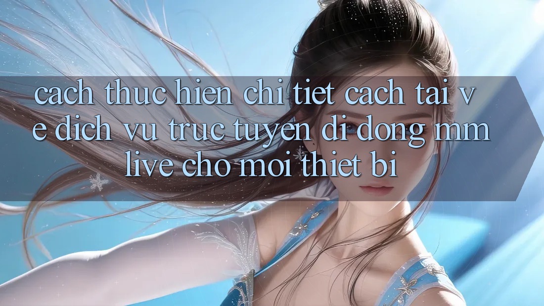 Cách thực hiện Chi Tiết Cách Tải về Dịch vụ trực tuyến di động MMLive Cho Mọi Thiết Bị