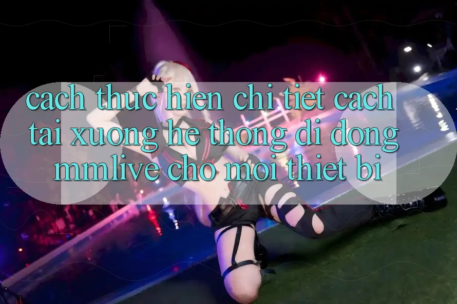 Cách thực hiện Chi Tiết Cách Tải xuống Hệ thống di động MMLive Cho Mọi Thiết Bị