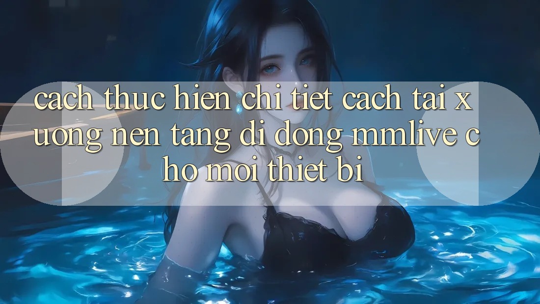 Cách thực hiện Chi Tiết Cách Tải xuống Nền tảng di động MMLive Cho Mọi Thiết Bị