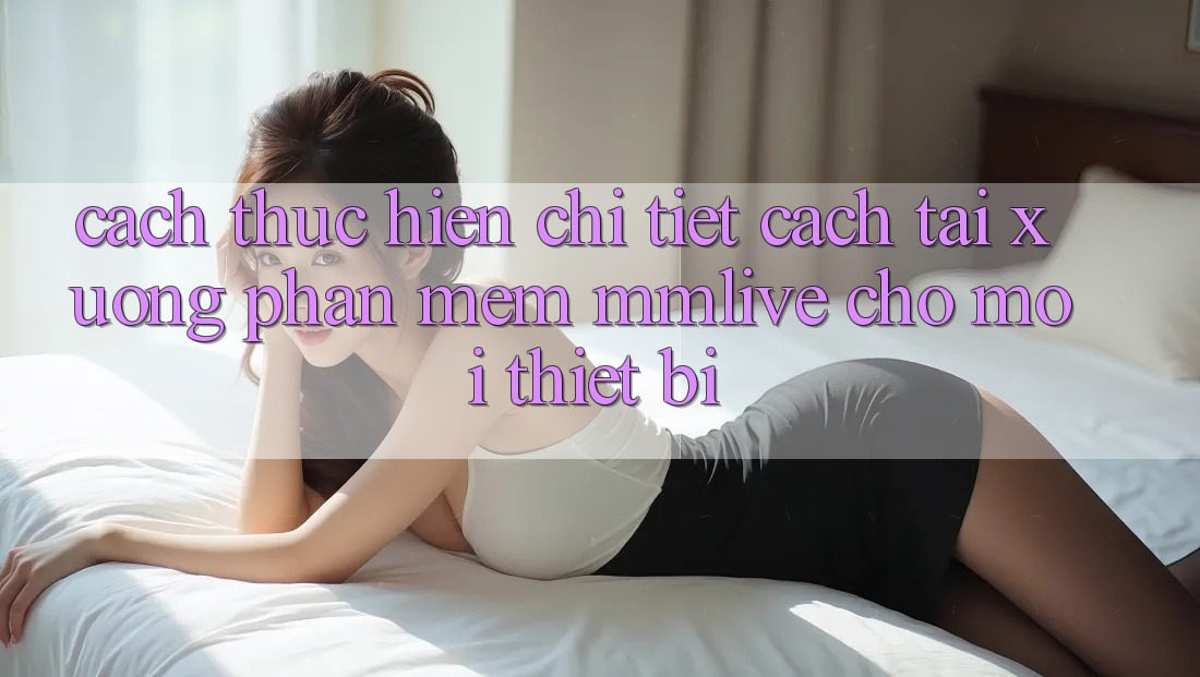 Cách thực hiện Chi Tiết Cách Tải xuống Phần mềm MMLive Cho Mọi Thiết Bị Cách thực hiện Chi Tiết Cách Tải xuống Phần mềm MMLive Cho Mọi Thiết Bị