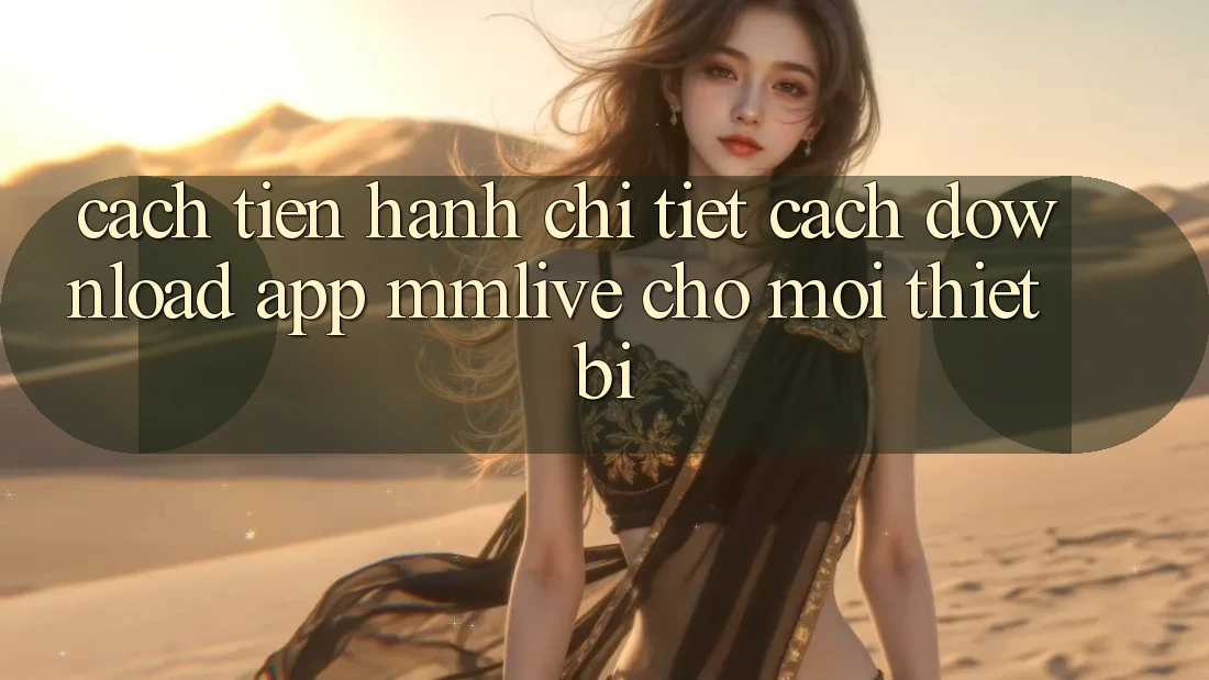 Cách tiến hành Chi Tiết Cách Download App MMLive Cho Mọi Thiết Bị Cách tiến hành Chi Tiết Cách Download App MMLive Cho Mọi Thiết Bị