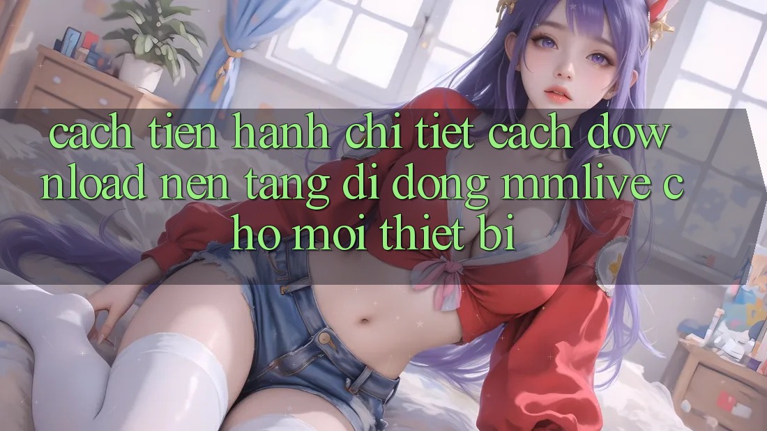 Cách tiến hành Chi Tiết Cách Download Nền tảng di động MMLive Cho Mọi Thiết Bị Cách tiến hành Chi Tiết Cách Download Nền tảng di động MMLive Cho Mọi Thiết Bị