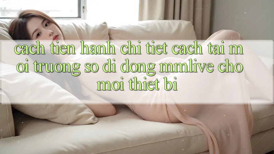 Cách tiến hành Chi Tiết Cách Tải Môi trường số di động MMLive Cho Mọi Thiết Bị
