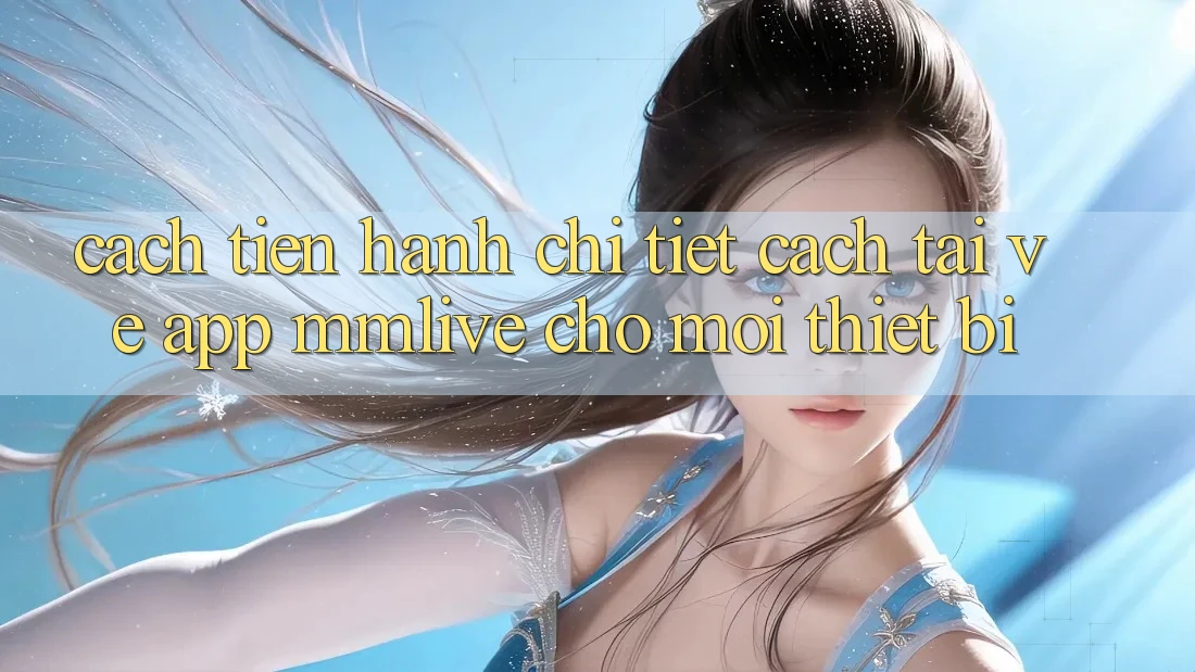 Cách tiến hành Chi Tiết Cách Tải về App MMLive Cho Mọi Thiết Bị Cách tiến hành Chi Tiết Cách Tải về App MMLive Cho Mọi Thiết Bị