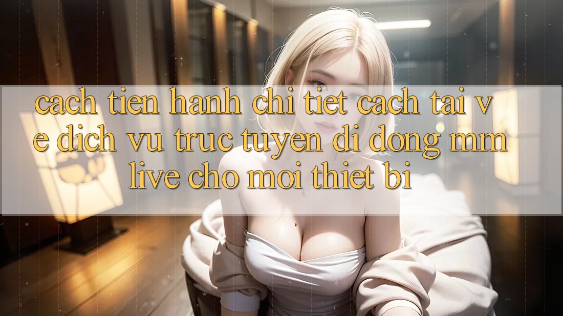 Cách tiến hành Chi Tiết Cách Tải về Dịch vụ trực tuyến di động MMLive Cho Mọi Thiết Bị