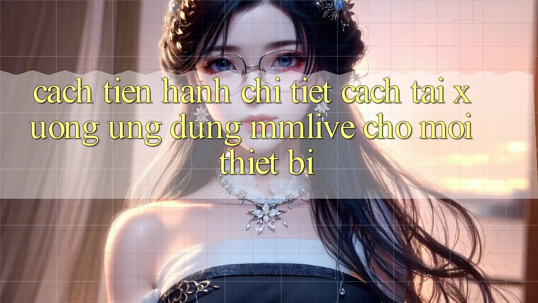 Cách tiến hành Chi Tiết Cách Tải xuống Ứng dụng MMLive Cho Mọi Thiết Bị