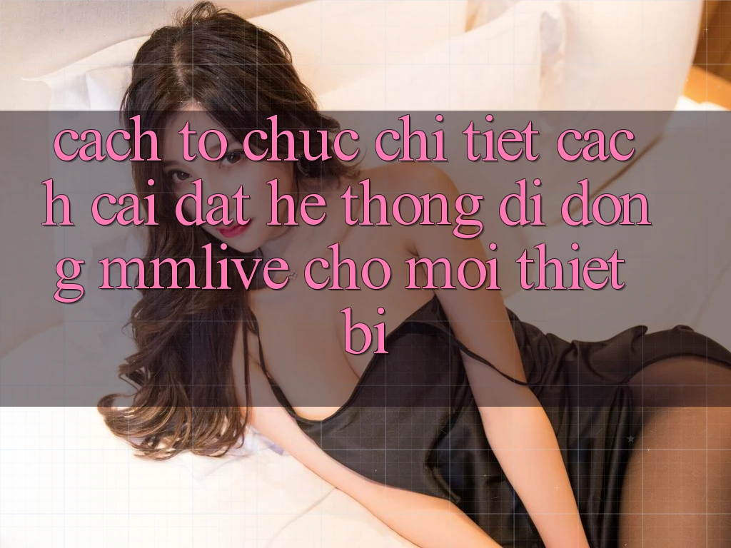 Cách tổ chức Chi Tiết Cách Cài đặt Hệ thống di động MMLive Cho Mọi Thiết Bị
