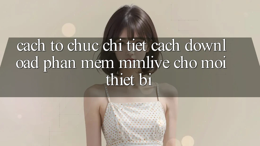 Cách tổ chức Chi Tiết Cách Download Phần mềm MMLive Cho Mọi Thiết Bị Cách tổ chức Chi Tiết Cách Download Phần mềm MMLive Cho Mọi Thiết Bị
