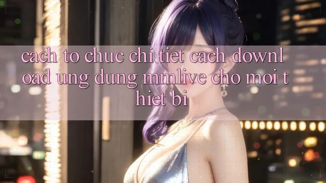 Cách tổ chức Chi Tiết Cách Download Ứng dụng MMLive Cho Mọi Thiết Bị