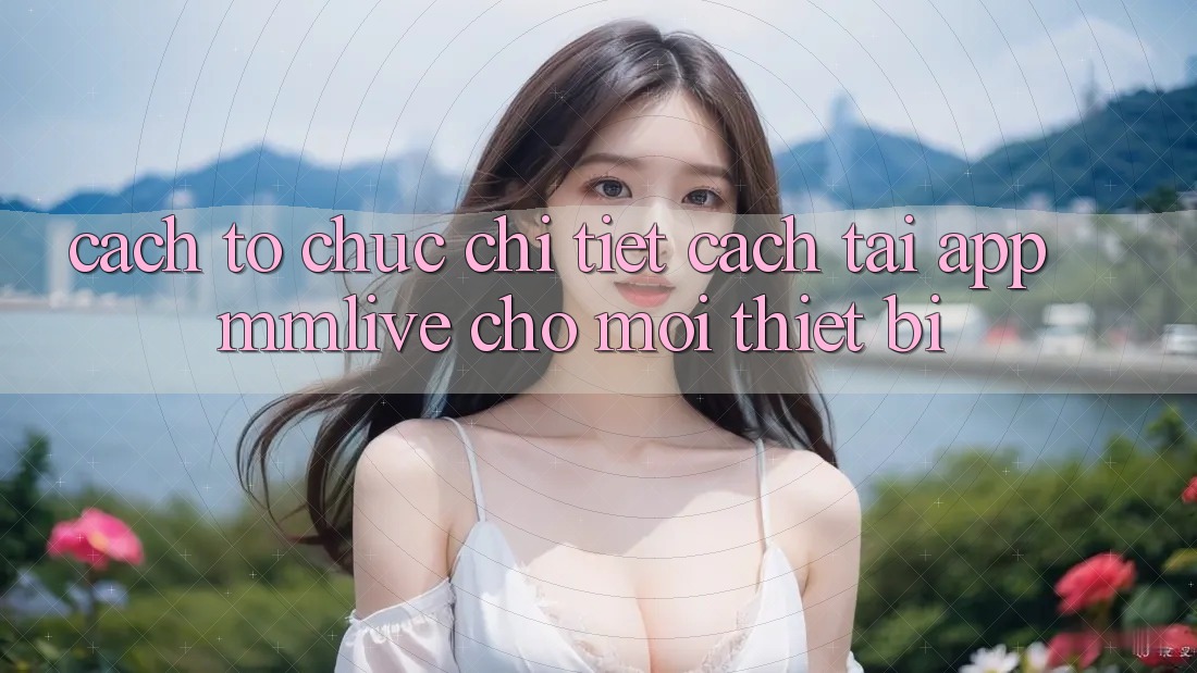 Cách tổ chức Chi Tiết Cách Tải App MMLive Cho Mọi Thiết Bị Cách tổ chức Chi Tiết Cách Tải App MMLive Cho Mọi Thiết Bị
