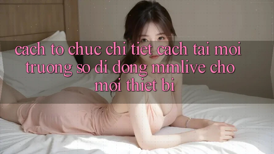 Cách tổ chức Chi Tiết Cách Tải Môi trường số di động MMLive Cho Mọi Thiết Bị Cách tổ chức Chi Tiết Cách Tải Môi trường số di động MMLive Cho Mọi Thiết Bị