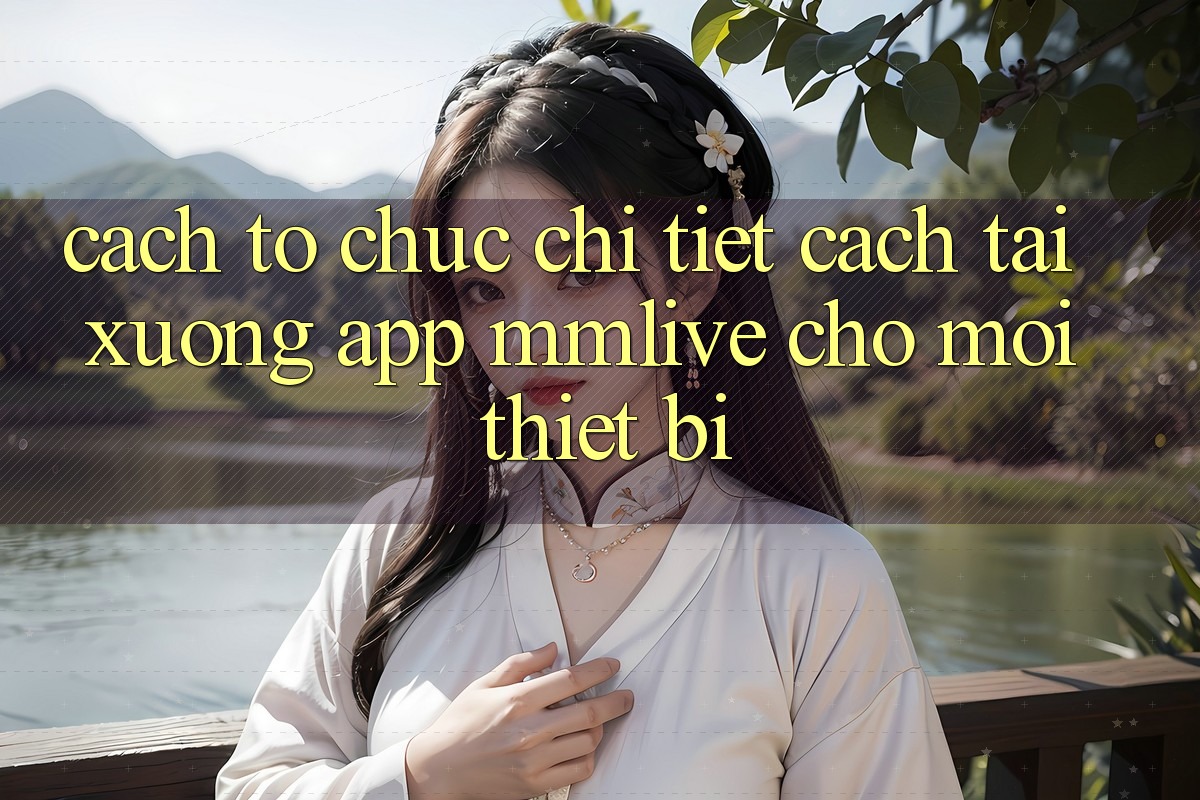 Cách tổ chức Chi Tiết Cách Tải xuống App MMLive Cho Mọi Thiết Bị Cách tổ chức Chi Tiết Cách Tải xuống App MMLive Cho Mọi Thiết Bị