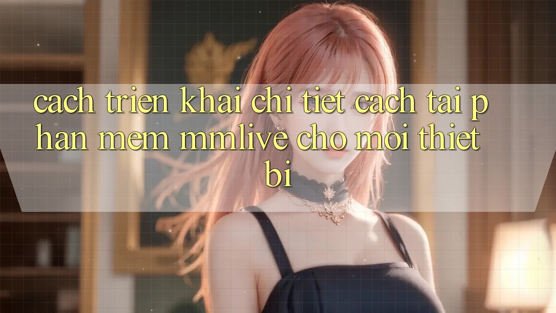 Cách triển khai Chi Tiết Cách Tải Phần mềm MMLive Cho Mọi Thiết Bị Cách triển khai Chi Tiết Cách Tải Phần mềm MMLive Cho Mọi Thiết Bị