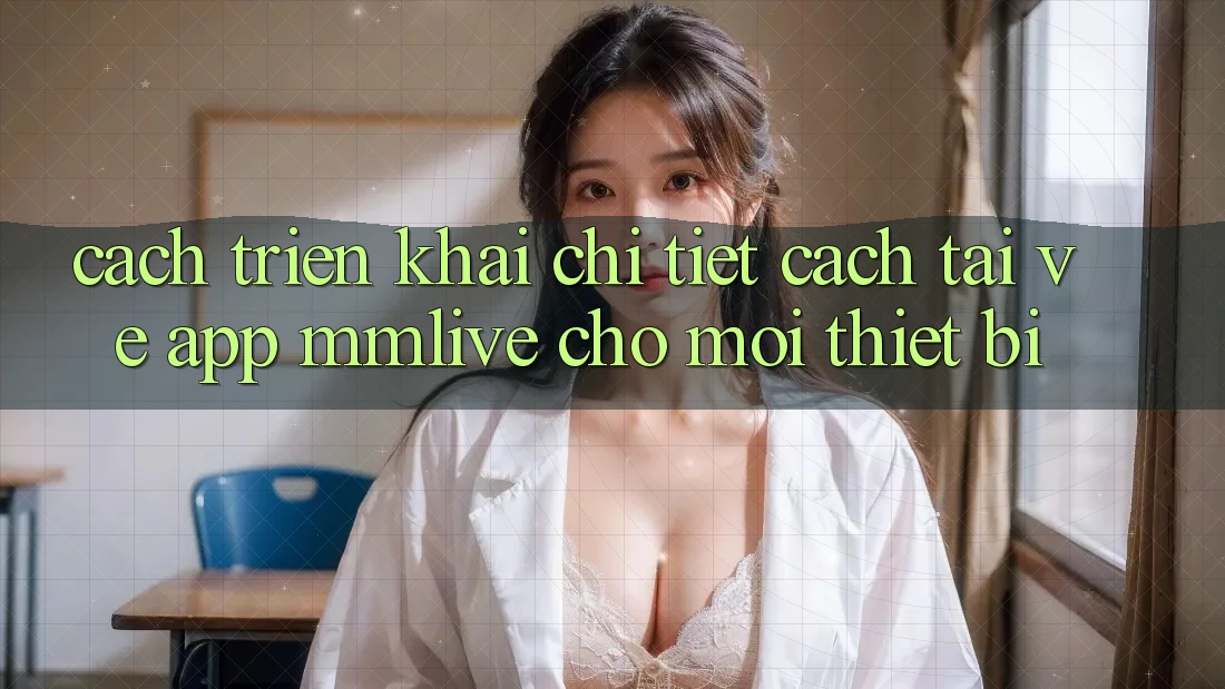 Cách triển khai Chi Tiết Cách Tải về App MMLive Cho Mọi Thiết Bị Cách triển khai Chi Tiết Cách Tải về App MMLive Cho Mọi Thiết Bị