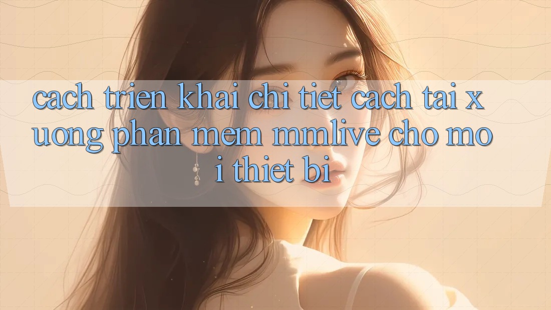 Cách triển khai Chi Tiết Cách Tải xuống Phần mềm MMLive Cho Mọi Thiết Bị