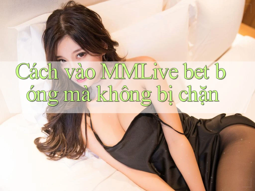Cách vào MMLive bet bóng mà không bị chặn