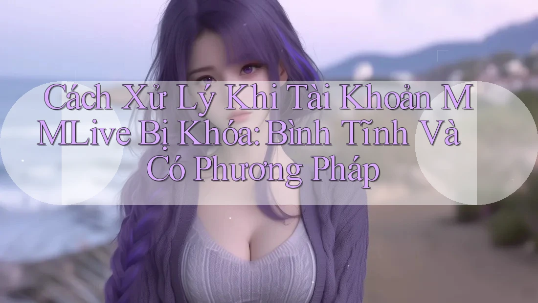 Cách Xử Lý Khi Tài Khoản MMLive Bị Khóa: Bình Tĩnh Và Có Phương Pháp Cách Xử Lý Khi Tài Khoản MMLive Bị Khóa: Bình Tĩnh Và Có Phương Pháp