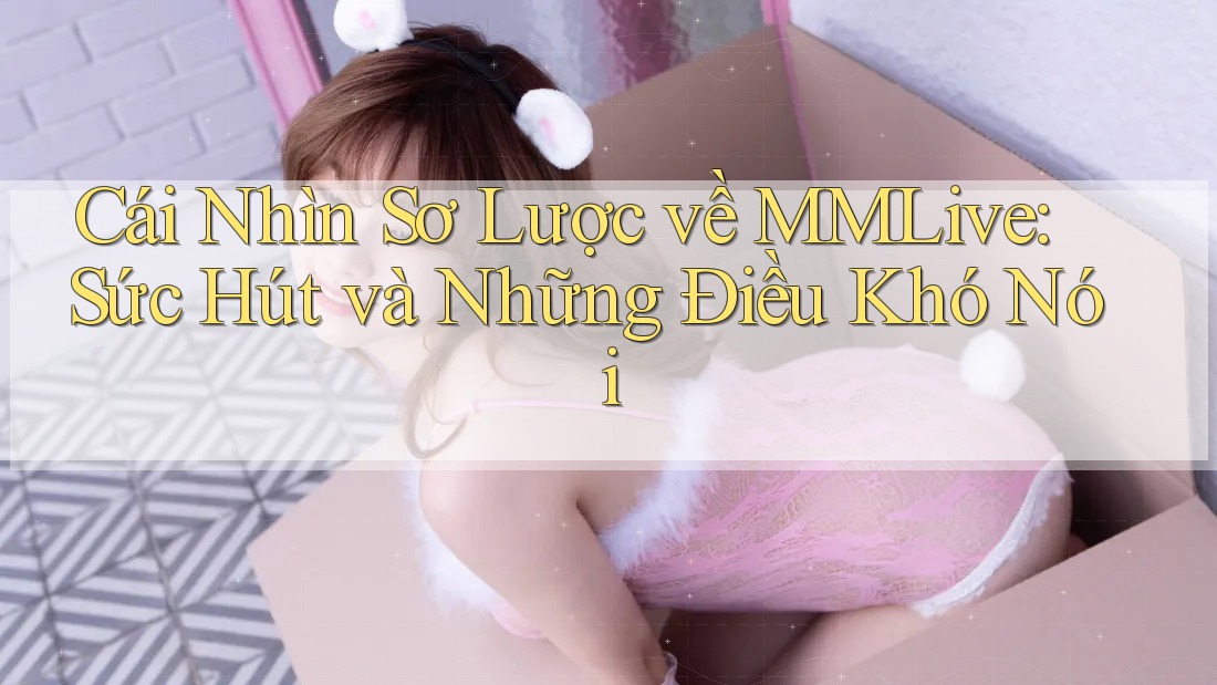 Cái Nhìn Sơ Lược về MMLive: Sức Hút và Những Điều Khó Nói Cái Nhìn Sơ Lược về MMLive: Sức Hút và Những Điều Khó Nói