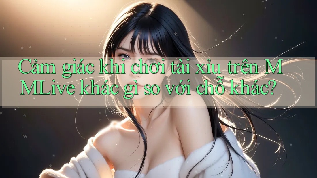 Cảm giác khi chơi tài xỉu trên MMLive khác gì so với chỗ khác?