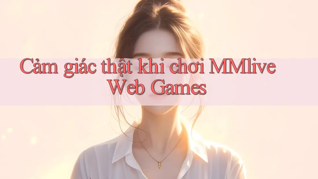 Cảm giác thật khi chơi MMlive Web Games