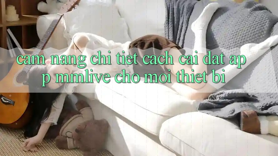 Cẩm nang Chi Tiết Cách Cài đặt App MMLive Cho Mọi Thiết Bị Cẩm nang Chi Tiết Cách Cài đặt App MMLive Cho Mọi Thiết Bị