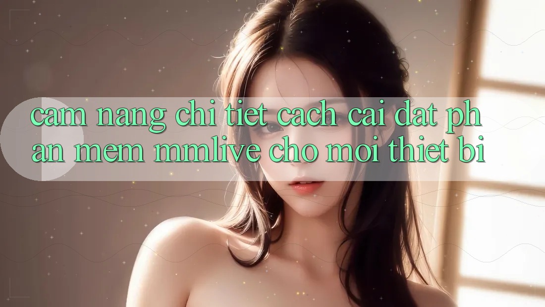 Cẩm nang Chi Tiết Cách Cài đặt Phần mềm MMLive Cho Mọi Thiết Bị Cẩm nang Chi Tiết Cách Cài đặt Phần mềm MMLive Cho Mọi Thiết Bị
