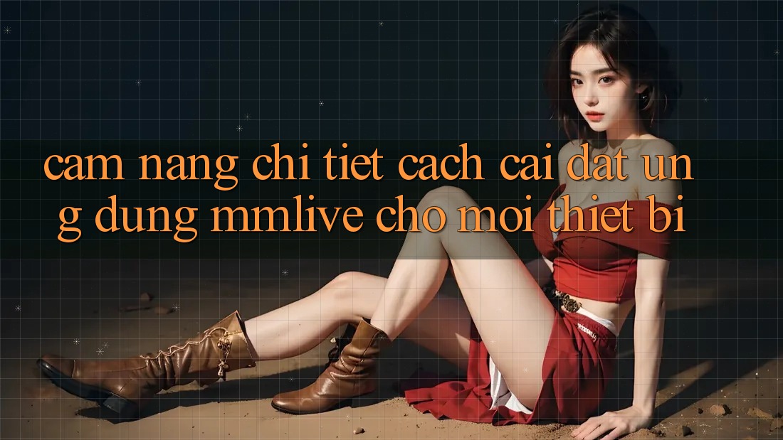 Cẩm nang Chi Tiết Cách Cài đặt Ứng dụng MMLive Cho Mọi Thiết Bị Cẩm nang Chi Tiết Cách Cài đặt Ứng dụng MMLive Cho Mọi Thiết Bị