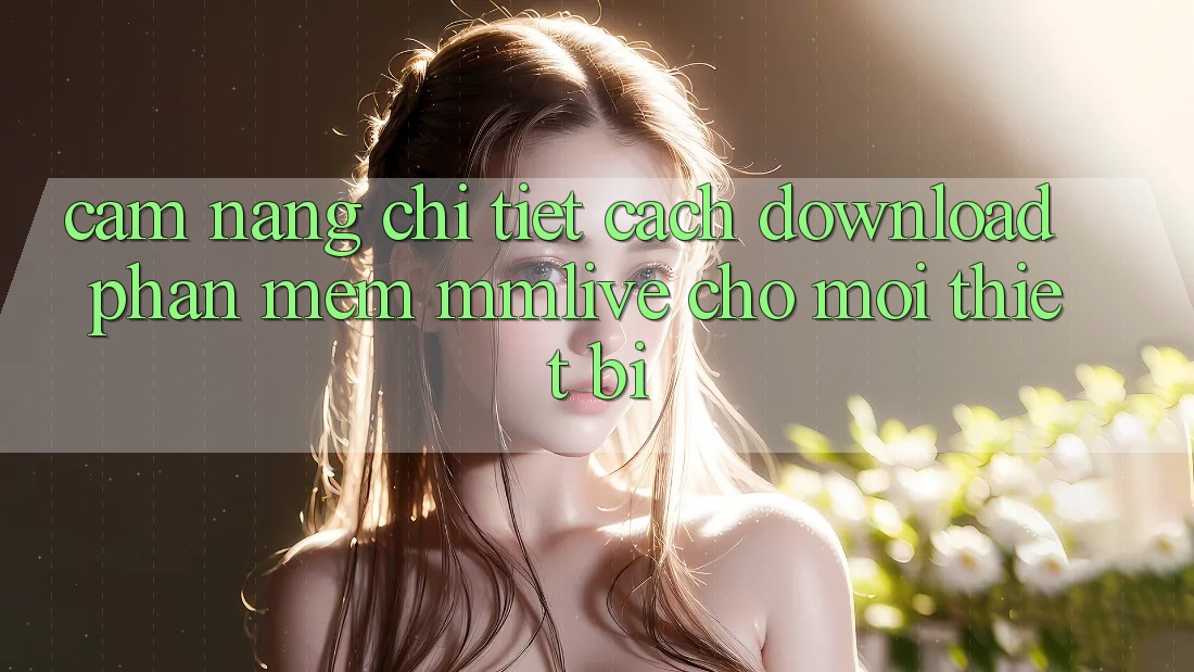Cẩm nang Chi Tiết Cách Download Phần mềm MMLive Cho Mọi Thiết Bị