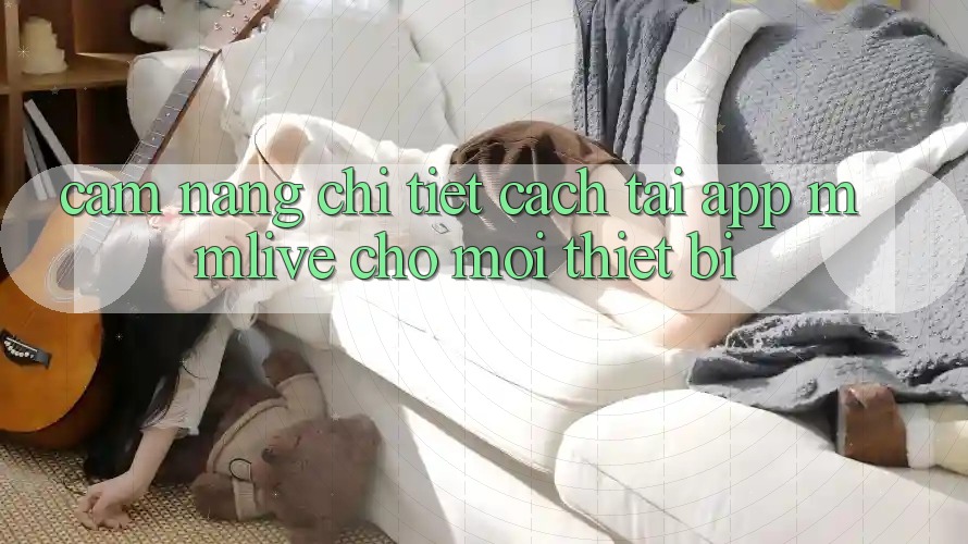 Cẩm nang Chi Tiết Cách Tải App MMLive Cho Mọi Thiết Bị Cẩm nang Chi Tiết Cách Tải App MMLive Cho Mọi Thiết Bị