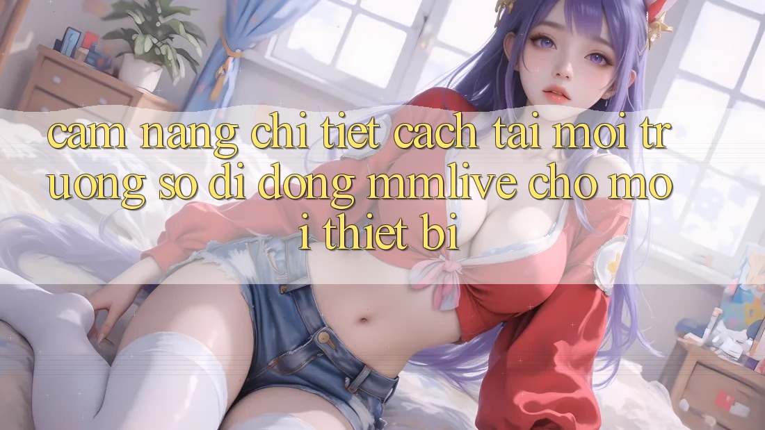 Cẩm nang Chi Tiết Cách Tải Môi trường số di động MMLive Cho Mọi Thiết Bị Cẩm nang Chi Tiết Cách Tải Môi trường số di động MMLive Cho Mọi Thiết Bị