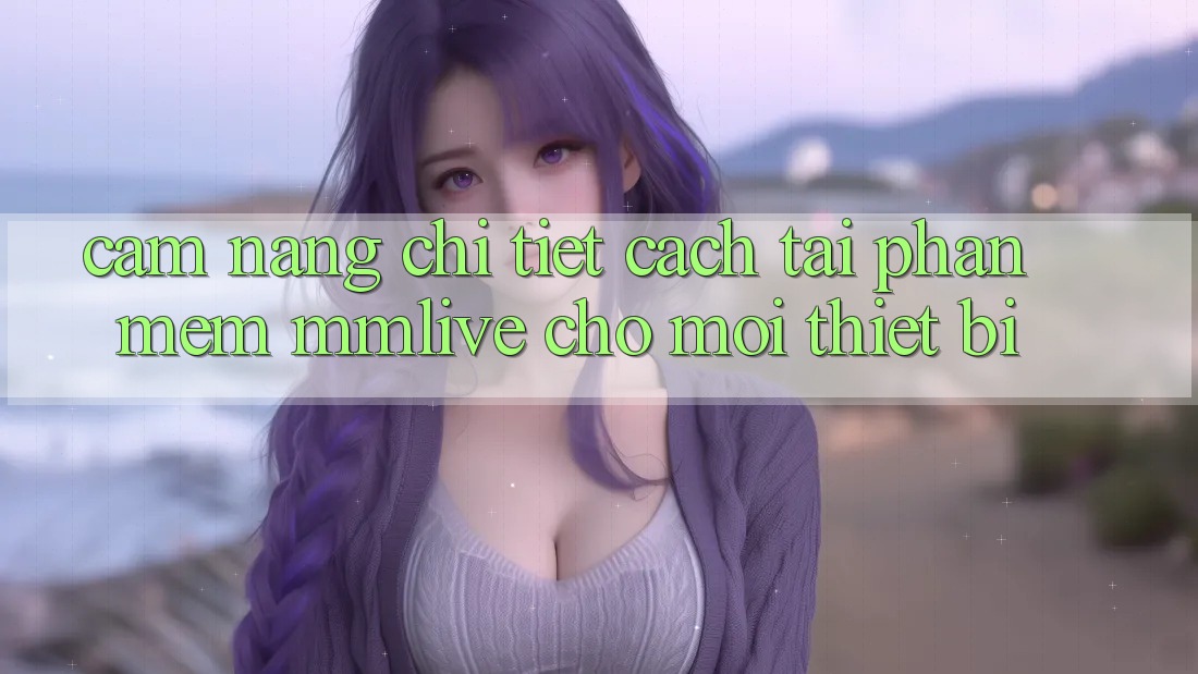 Cẩm nang Chi Tiết Cách Tải Phần mềm MMLive Cho Mọi Thiết Bị Cẩm nang Chi Tiết Cách Tải Phần mềm MMLive Cho Mọi Thiết Bị