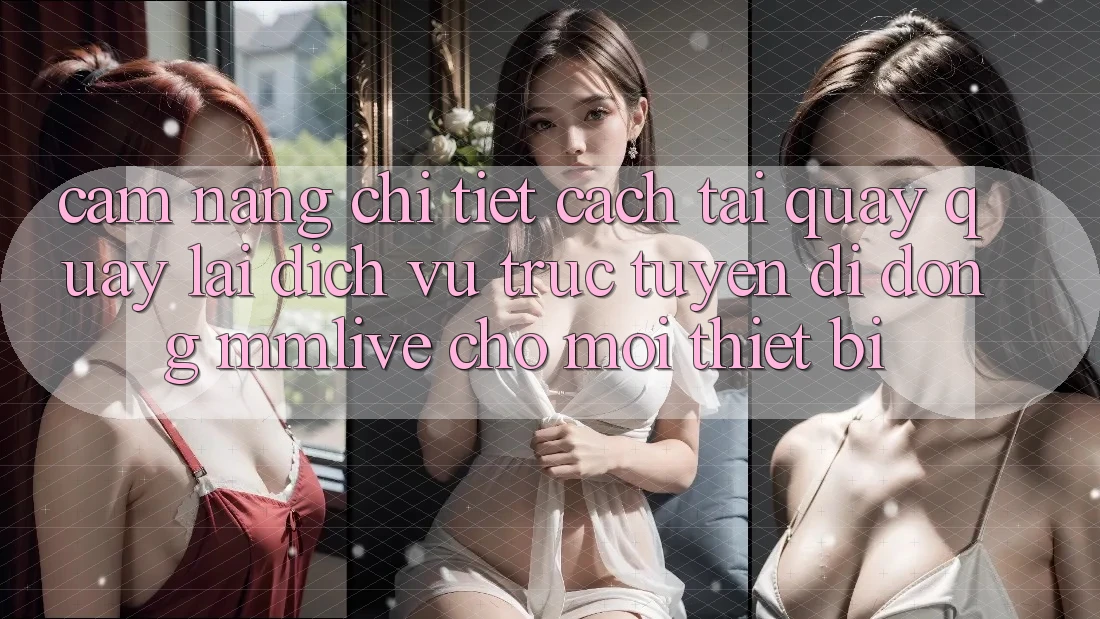 Cẩm nang Chi Tiết Cách Tải quay quay lại Dịch vụ trực tuyến di động MMLive Cho Mọi Thiết Bị