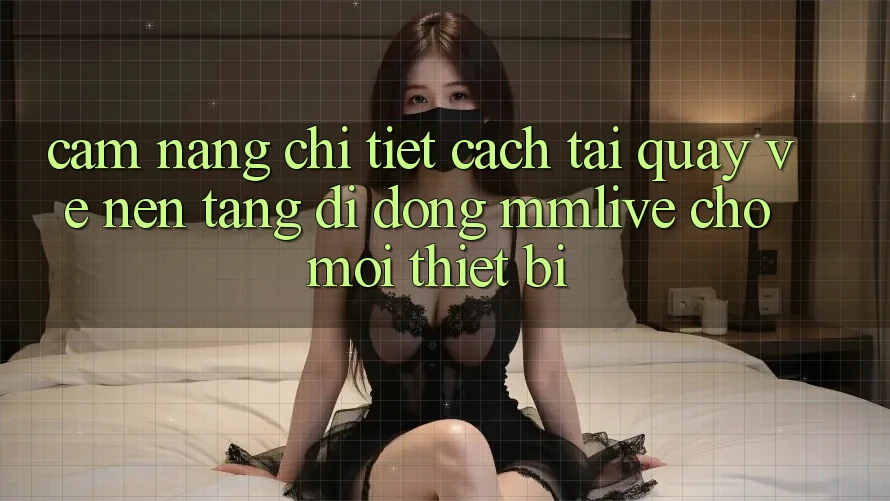Cẩm nang Chi Tiết Cách Tải quay về Nền tảng di động MMLive Cho Mọi Thiết Bị
