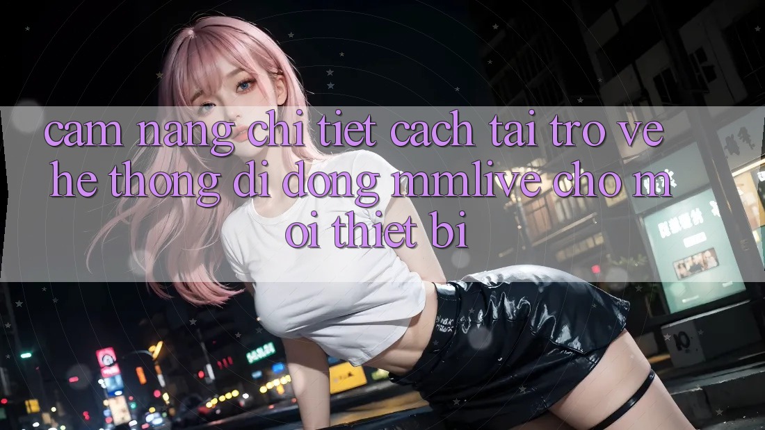 Cẩm nang Chi Tiết Cách Tải trở về Hệ thống di động MMLive Cho Mọi Thiết Bị Cẩm nang Chi Tiết Cách Tải trở về Hệ thống di động MMLive Cho Mọi Thiết Bị