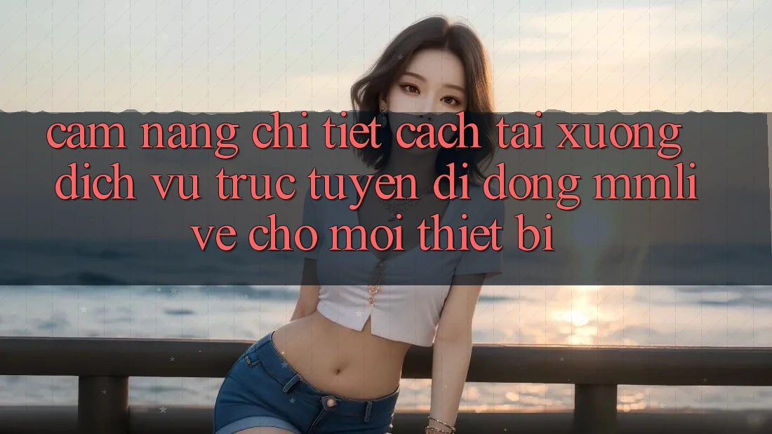 Cẩm nang Chi Tiết Cách Tải xuống Dịch vụ trực tuyến di động MMLive Cho Mọi Thiết Bị