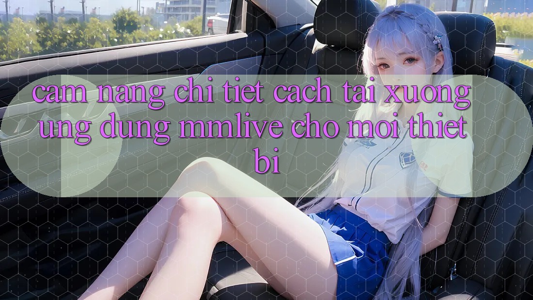 Cẩm nang Chi Tiết Cách Tải xuống Ứng dụng MMLive Cho Mọi Thiết Bị Cẩm nang Chi Tiết Cách Tải xuống Ứng dụng MMLive Cho Mọi Thiết Bị