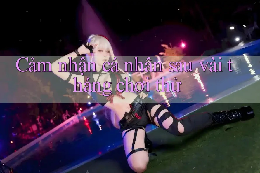 Cảm nhận cá nhân sau vài tháng chơi thử Cảm nhận cá nhân sau vài tháng chơi thử