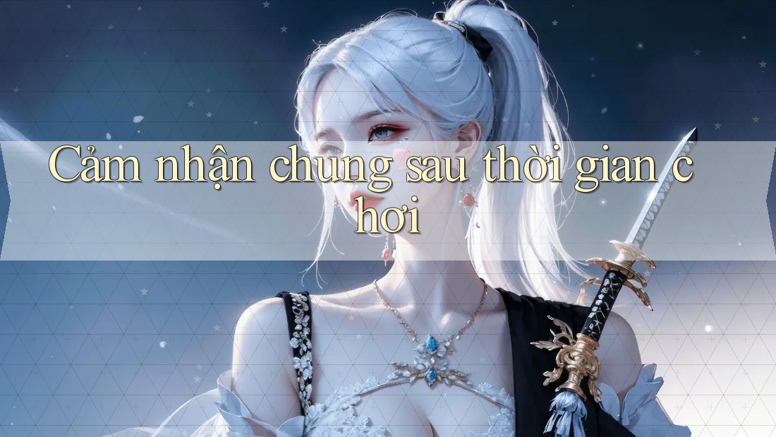 Cảm nhận chung sau thời gian chơi Cảm nhận chung sau thời gian chơi