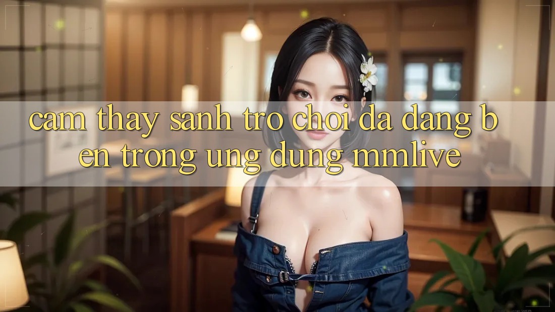 Cảm thấy Sảnh Trò chơi Đa Dạng Bên Trong Ứng Dụng MMLive Cảm thấy Sảnh Trò chơi Đa Dạng Bên Trong Ứng Dụng MMLive