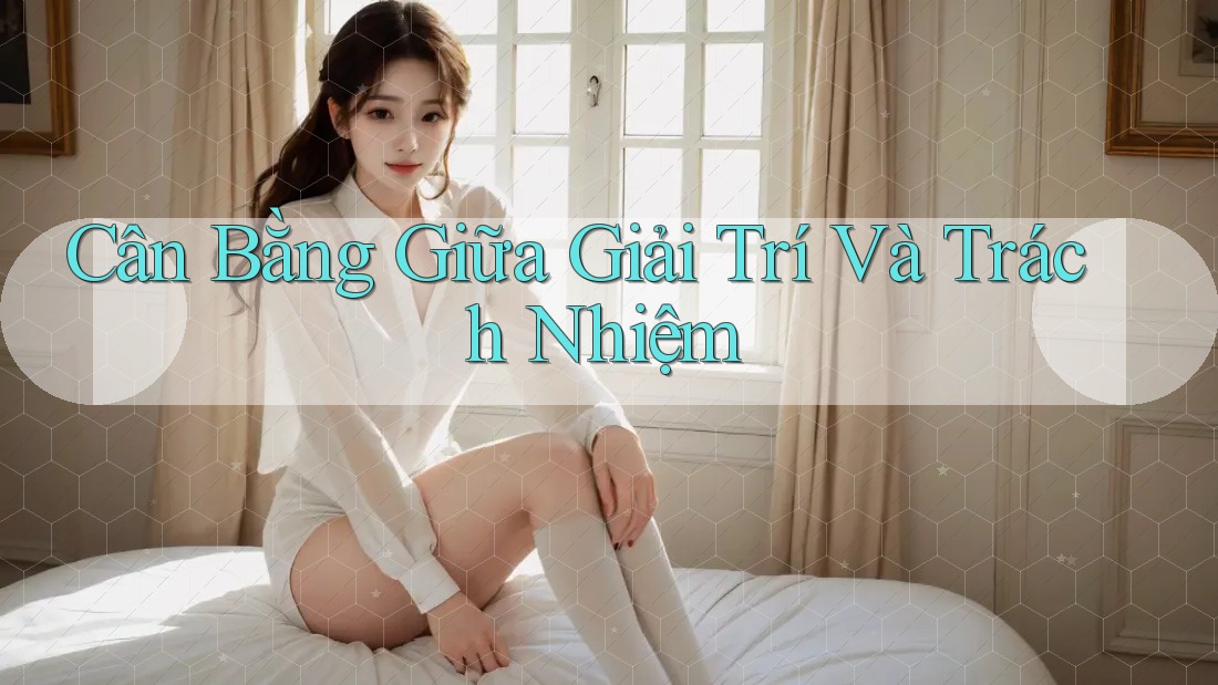 Cân Bằng Giữa Giải Trí Và Trách Nhiệm