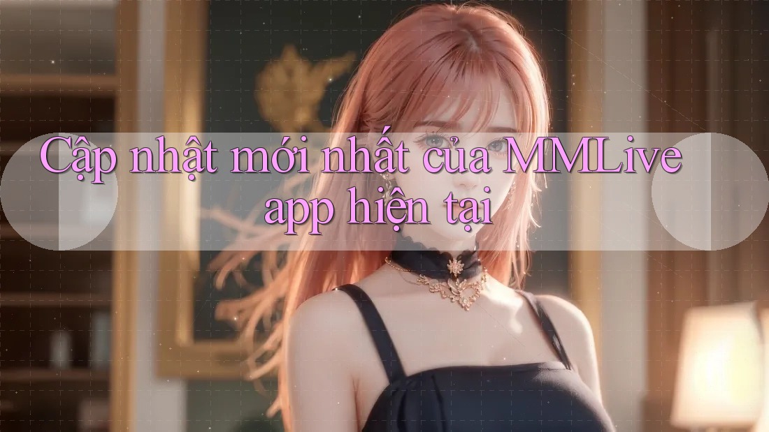 Cập nhật mới nhất của MMLive app hiện tại Cập nhật mới nhất của MMLive app hiện tại