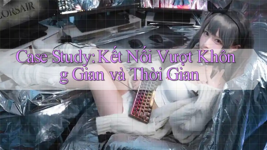 Case Study: Kết Nối Vượt Không Gian và Thời Gian Case Study: Kết Nối Vượt Không Gian và Thời Gian